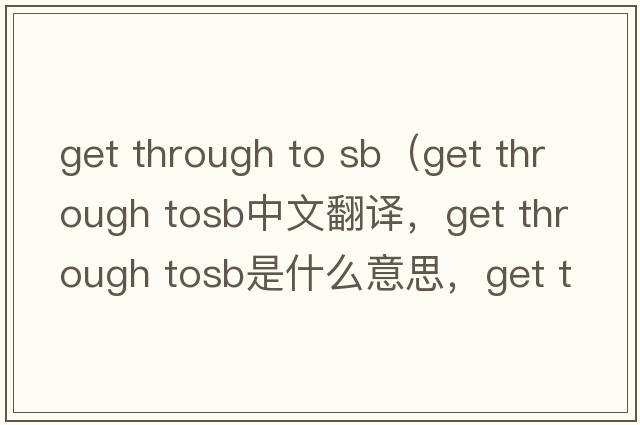 get through to sb（get through tosb中文翻譯，get through tosb是什么意思，get through tosb發(fā)音、用法及例句）