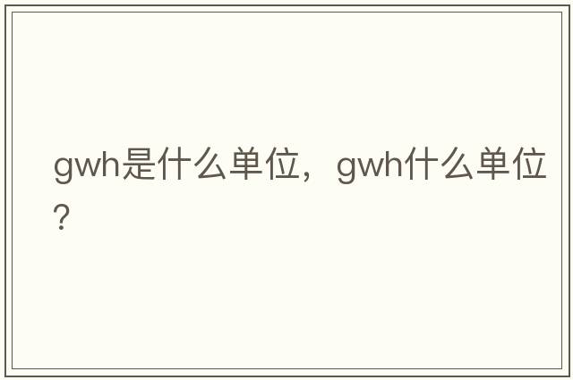 gwh是什么單位，gwh什么單位？