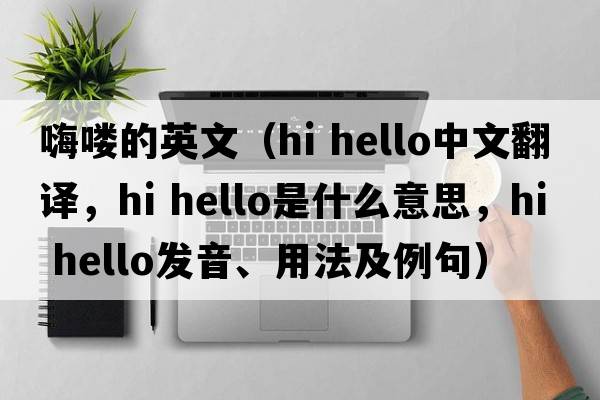 嗨嘍的英文（hi hello中文翻譯，hi hello是什么意思，hi hello發(fā)音、用法及例句）