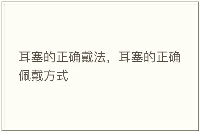 耳塞的正確戴法，耳塞的正確佩戴方式