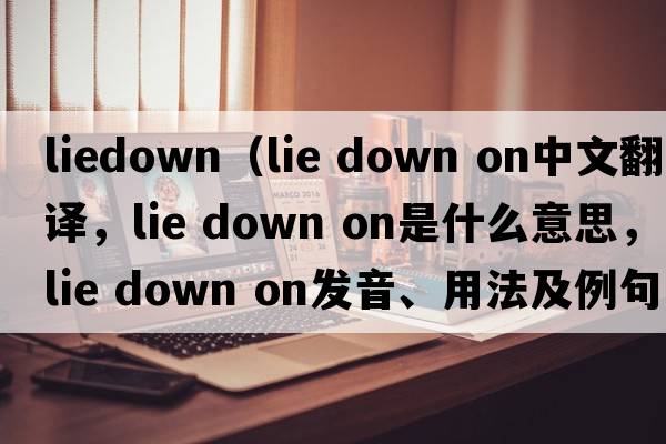 liedown（lie down on中文翻譯，lie down on是什么意思，lie down on發(fā)音、用法及例句）