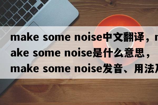 make some noise中文翻譯，make some noise是什么意思，make some noise發(fā)音、用法及例句