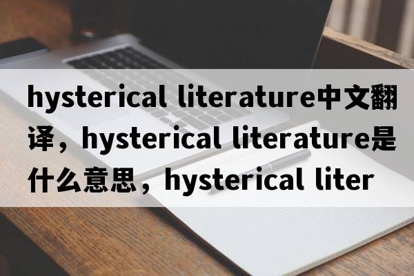 hysterical literature中文翻譯，hysterical literature是什么意思，hysterical literature發(fā)音、用法及例句