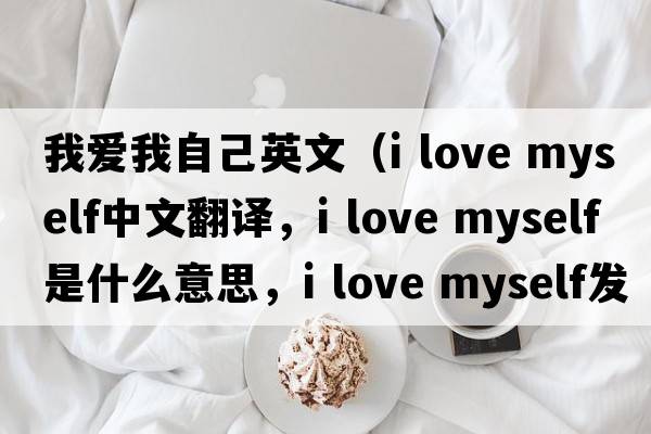 我愛(ài)我自己英文（i love myself中文翻譯，i love myself是什么意思，i love myself發(fā)音、用法及例句）