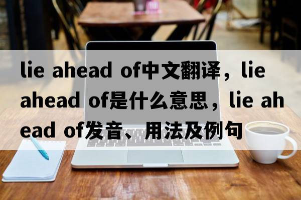 lie ahead of中文翻譯，lie ahead of是什么意思，lie ahead of發(fā)音、用法及例句