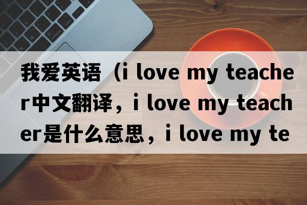 我愛(ài)英語(yǔ)（i love my teacher中文翻譯，i love my teacher是什么意思，i love my teacher發(fā)音、用法及例句）