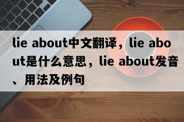 lie about中文翻譯，lie about是什么意思，lie about發(fā)音、用法及例句