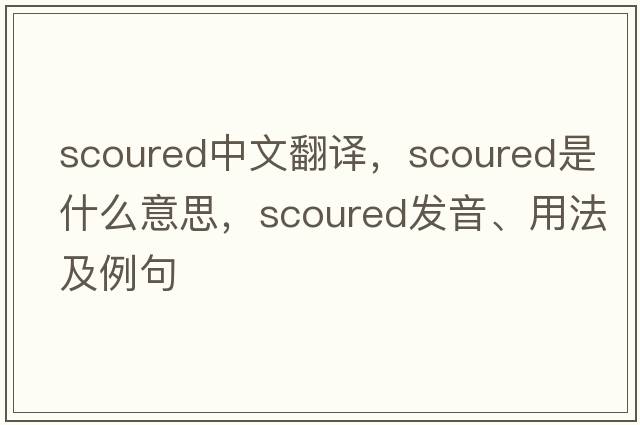 scoured中文翻譯，scoured是什么意思，scoured發(fā)音、用法及例句