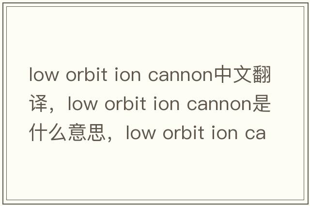 low orbit ion cannon中文翻譯，low orbit ion cannon是什么意思，low orbit ion cannon發(fā)音、用法及例句
