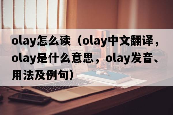 olay怎么讀（OLAY中文翻譯，OLAY是什么意思，OLAY發(fā)音、用法及例句）