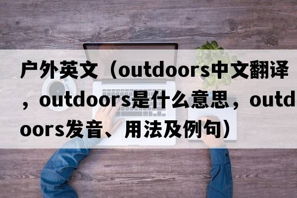 戶(hù)外英文（outdoors中文翻譯，outdoors是什么意思，outdoors發(fā)音、用法及例句）