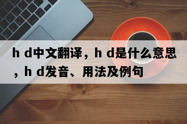 h d中文翻譯，h d是什么意思，h d發(fā)音、用法及例句