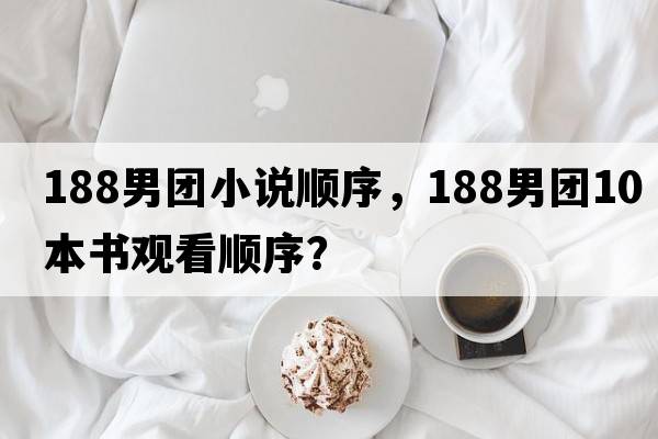 188男團小說(shuō)順序，188男團10本書(shū)觀(guān)看順序？