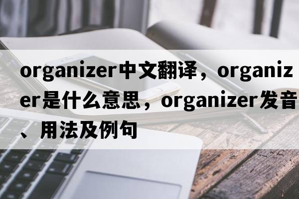 organizer中文翻譯，organizer是什么意思，organizer發(fā)音、用法及例句