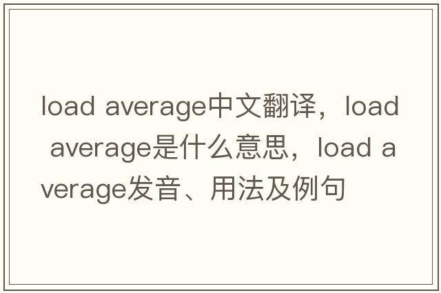 load average中文翻譯，load average是什么意思，load average發(fā)音、用法及例句