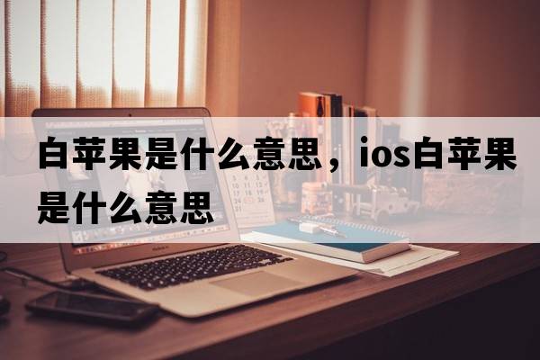 白蘋(píng)果是什么意思，ios白蘋(píng)果是什么意思
