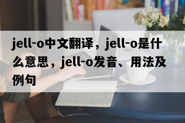 jell-o中文翻譯，jell-o是什么意思，jell-o發(fā)音、用法及例句