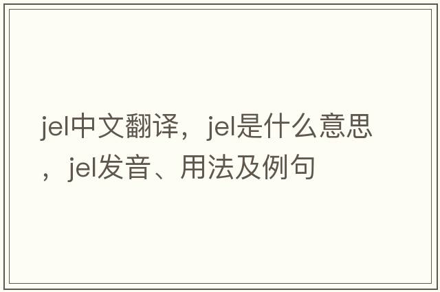 jel中文翻譯，jel是什么意思，jel發(fā)音、用法及例句