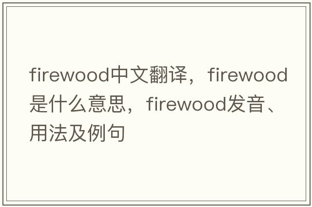 firewood中文翻譯，firewood是什么意思，firewood發(fā)音、用法及例句