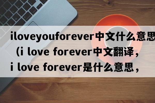 iloveyouforever中文什么意思（i love forever中文翻譯，i love forever是什么意思，i love forever發(fā)音、用法及例句）