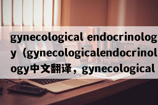 gynecological endocrinology（gynecologicalendocrinology中文翻譯，gynecologicalendocrinology是什么意思，gynecolog