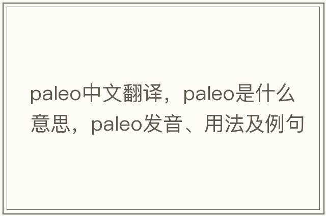 paleo中文翻譯，paleo是什么意思，paleo發(fā)音、用法及例句