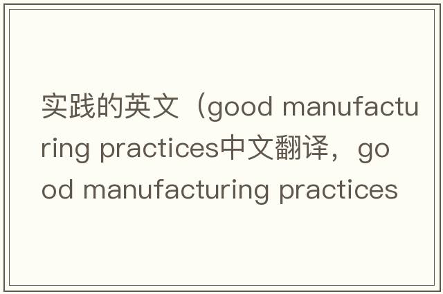 實(shí)踐的英文（good manufacturing practices中文翻譯，good manufacturing practices是什么意思，good manufacturing practice