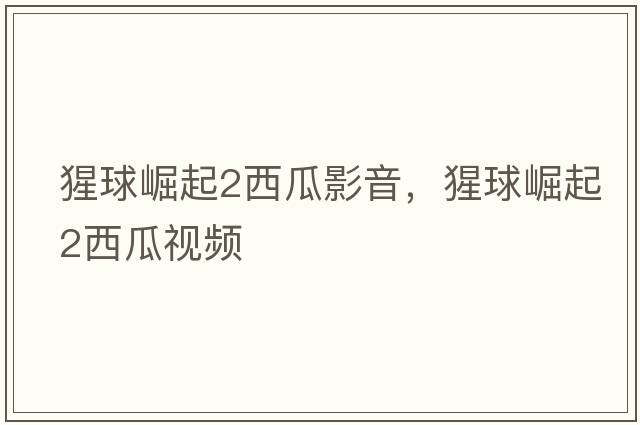 猩球崛起2西瓜影音，猩球崛起2西瓜視頻