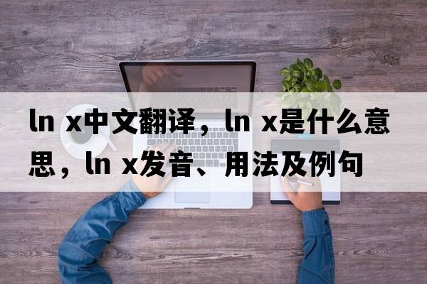 ln x中文翻譯，ln x是什么意思，ln x發(fā)音、用法及例句