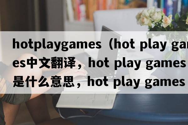 hotplaygames（hot play games中文翻譯，hot play games是什么意思，hot play games發(fā)音、用法及例句）