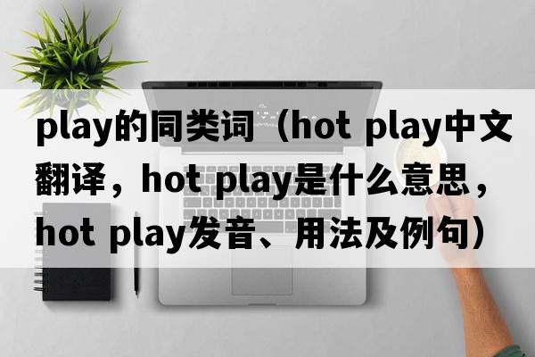 play的同類(lèi)詞（hot play中文翻譯，hot play是什么意思，hot play發(fā)音、用法及例句）