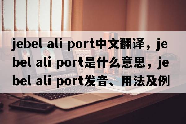 jebel ali port中文翻譯，jebel ali port是什么意思，jebel ali port發(fā)音、用法及例句
