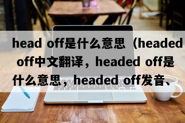 head off是什么意思（headed off中文翻譯，headed off是什么意思，headed off發(fā)音、用法及例句）