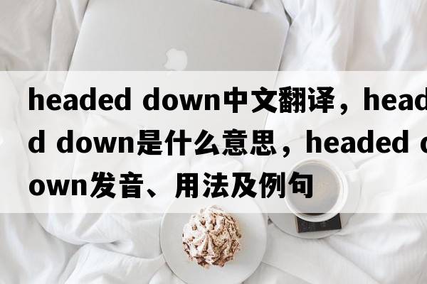 headed down中文翻譯，headed down是什么意思，headed down發(fā)音、用法及例句