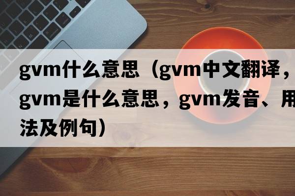gvm什么意思（gvm中文翻譯，gvm是什么意思，gvm發(fā)音、用法及例句）