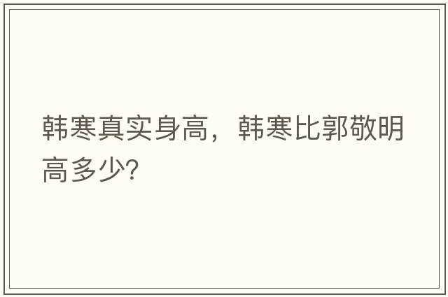 韓寒真實(shí)身高，韓寒比郭敬明高多少？