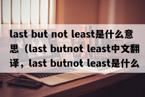 last but not least是什么意思（last butnot least中文翻譯，last butnot least是什么意思，last butnot least發(fā)音、用法及例句）