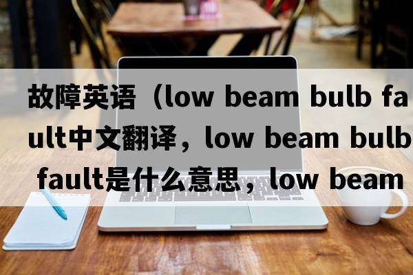 故障英語(yǔ)（low beam bulb fault中文翻譯，low beam bulb fault是什么意思，low beam bulb fault發(fā)音、用法及例句）