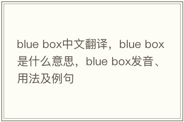 blue box中文翻譯，blue box是什么意思，blue box發(fā)音、用法及例句