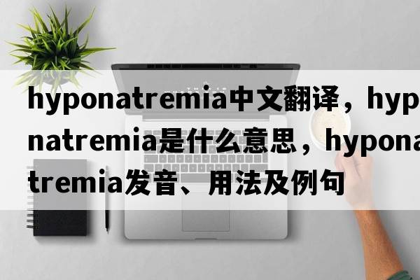 hyponatremia中文翻譯，hyponatremia是什么意思，hyponatremia發(fā)音、用法及例句