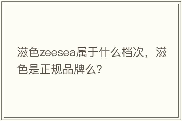 滋色zeesea屬于什么檔次，滋色是正規品牌么？