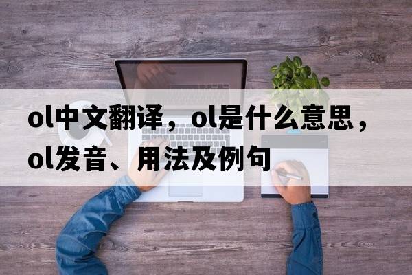 ol中文翻譯，ol是什么意思，ol發(fā)音、用法及例句