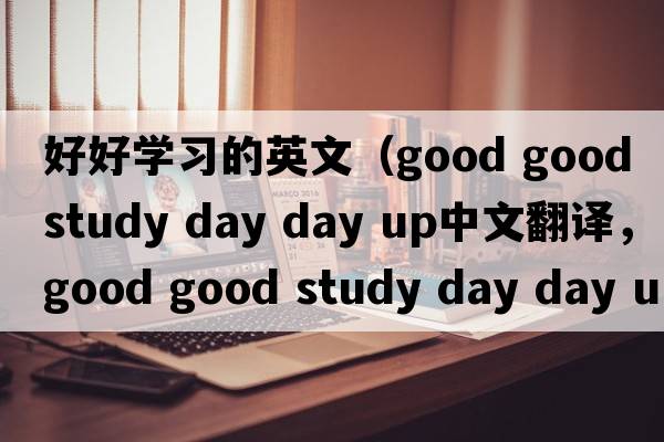 好好學(xué)習的英文（good good study day day up中文翻譯，good good study day day up是什么意思，good good study day day up發(fā)音、