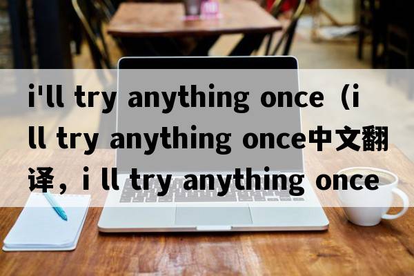 i'll try anything once（i ll try anything once中文翻譯，i ll try anything once是什么意思，i ll try anything