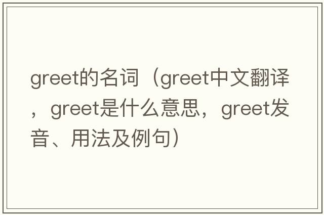 greet的名詞（greet中文翻譯，greet是什么意思，greet發(fā)音、用法及例句）
