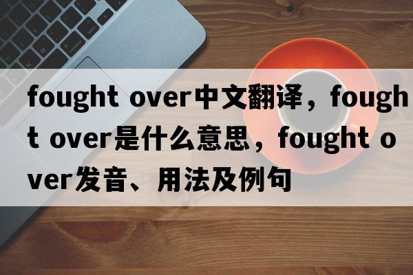 fought over中文翻譯，fought over是什么意思，fought over發(fā)音、用法及例句