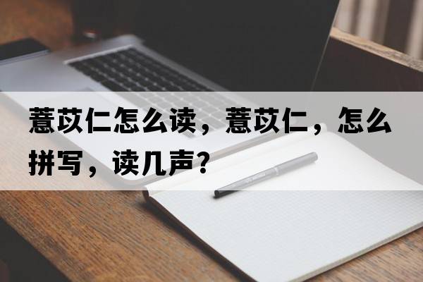 薏苡仁怎么讀，薏苡仁，怎么拼寫(xiě)，讀幾聲？