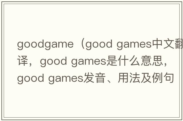 goodgame（good games中文翻譯，good games是什么意思，good games發(fā)音、用法及例句）
