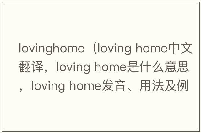 lovinghome（loving home中文翻譯，loving home是什么意思，loving home發(fā)音、用法及例句）