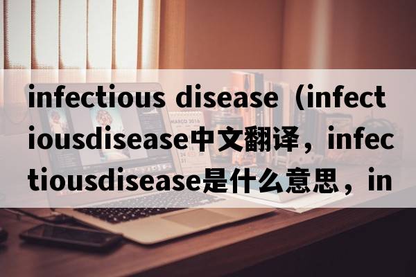 infectious disease（infectiousdisease中文翻譯，infectiousdisease是什么意思，infectiousdisease發(fā)音、用法及例句）